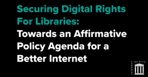 New Report From the Internet Archive: “Securing Digital Rights For Libraries: Towards an Affirmative Policy Agenda for a Better Internet”